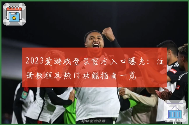 2023爱游戏登录官方入口曝光：注册教程及热门功能指南一览