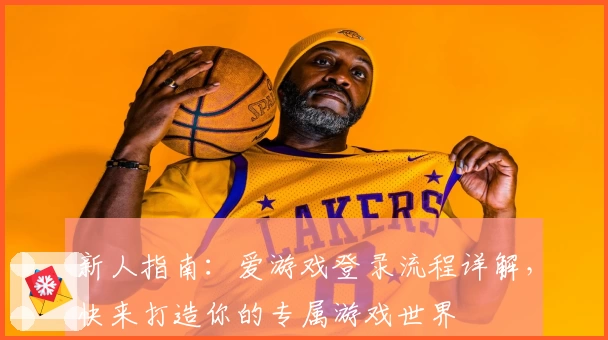 新人指南：爱游戏登录流程详解，快来打造你的专属游戏世界