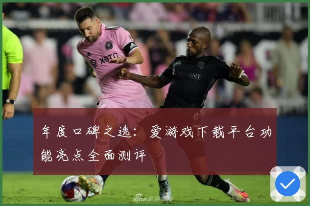 年度口碑之选:爱游戏下载平台功能亮点全面测评