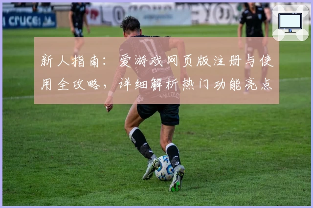 新人指南：爱游戏网页版注册与使用全攻略，详细解析热门功能亮点及独特体验