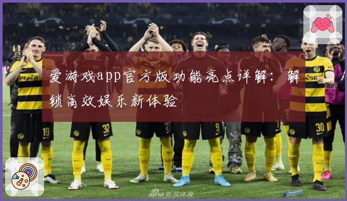 爱游戏app官方版功能亮点详解：解锁高效娱乐新体验