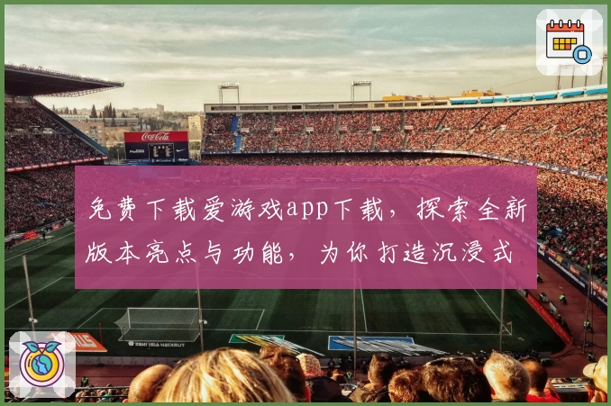 免费下载爱游戏app下载，探索全新版本亮点与功能，为你打造沉浸式娱乐体验