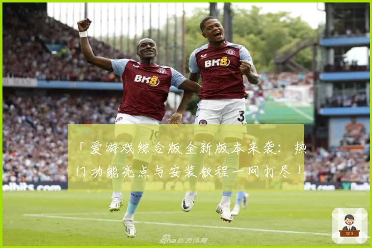 「爱游戏综合版全新版本来袭:热门功能亮点与安装教程一网打尽」