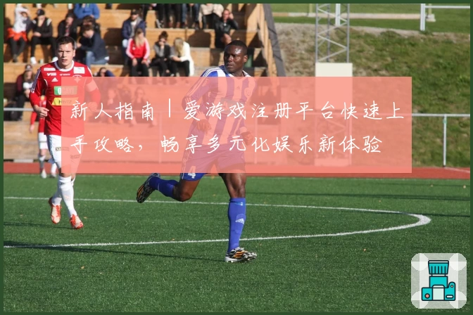 新人指南｜爱游戏注册平台快速上手攻略，畅享多元化娱乐新体验