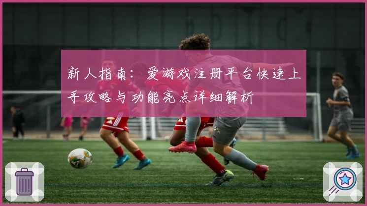 新人指南：爱游戏注册平台快速上手攻略与功能亮点详细解析