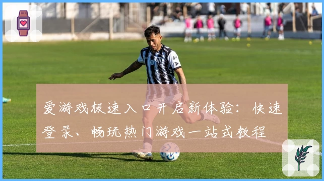 爱游戏极速入口开启新体验:快速登录、畅玩热门游戏一站式教程