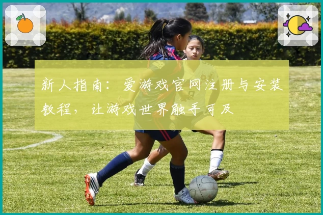 新人指南：爱游戏官网注册与安装教程，让游戏世界触手可及
