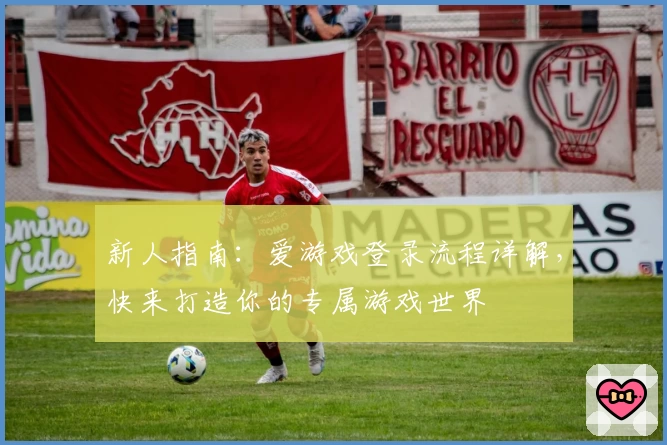 新人指南：爱游戏登录流程详解，快来打造你的专属游戏世界