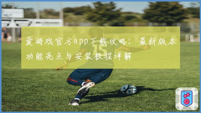 爱游戏官方app下载攻略：最新版本功能亮点与安装教程详解