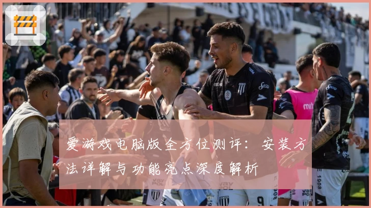 爱游戏电脑版全方位测评：安装方法详解与功能亮点深度解析