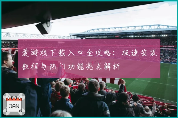 爱游戏下载入口全攻略：极速安装教程与热门功能亮点解析