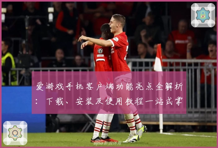 爱游戏手机客户端功能亮点全解析：下载、安装及使用教程一站式掌握