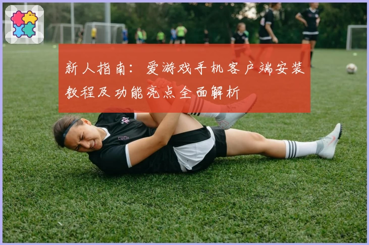 新人指南：爱游戏手机客户端安装教程及功能亮点全面解析